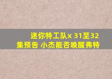 迷你特工队x 31至32集预告 小杰能否唤醒弗特